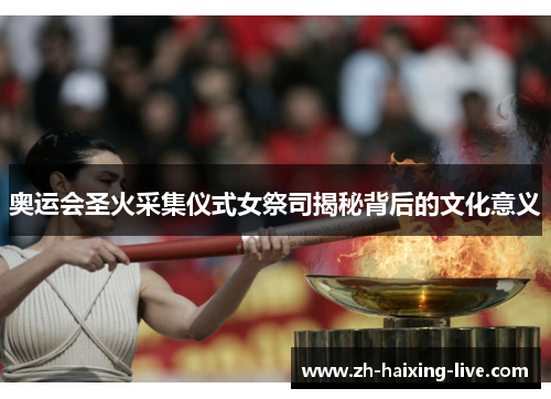奥运会圣火采集仪式女祭司揭秘背后的文化意义 奥运会圣火采集仪式女祭司揭秘背后的文化意义